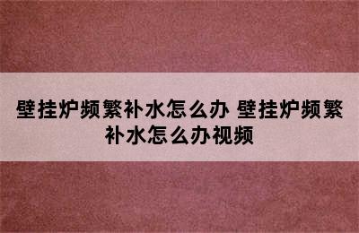 壁挂炉频繁补水怎么办 壁挂炉频繁补水怎么办视频